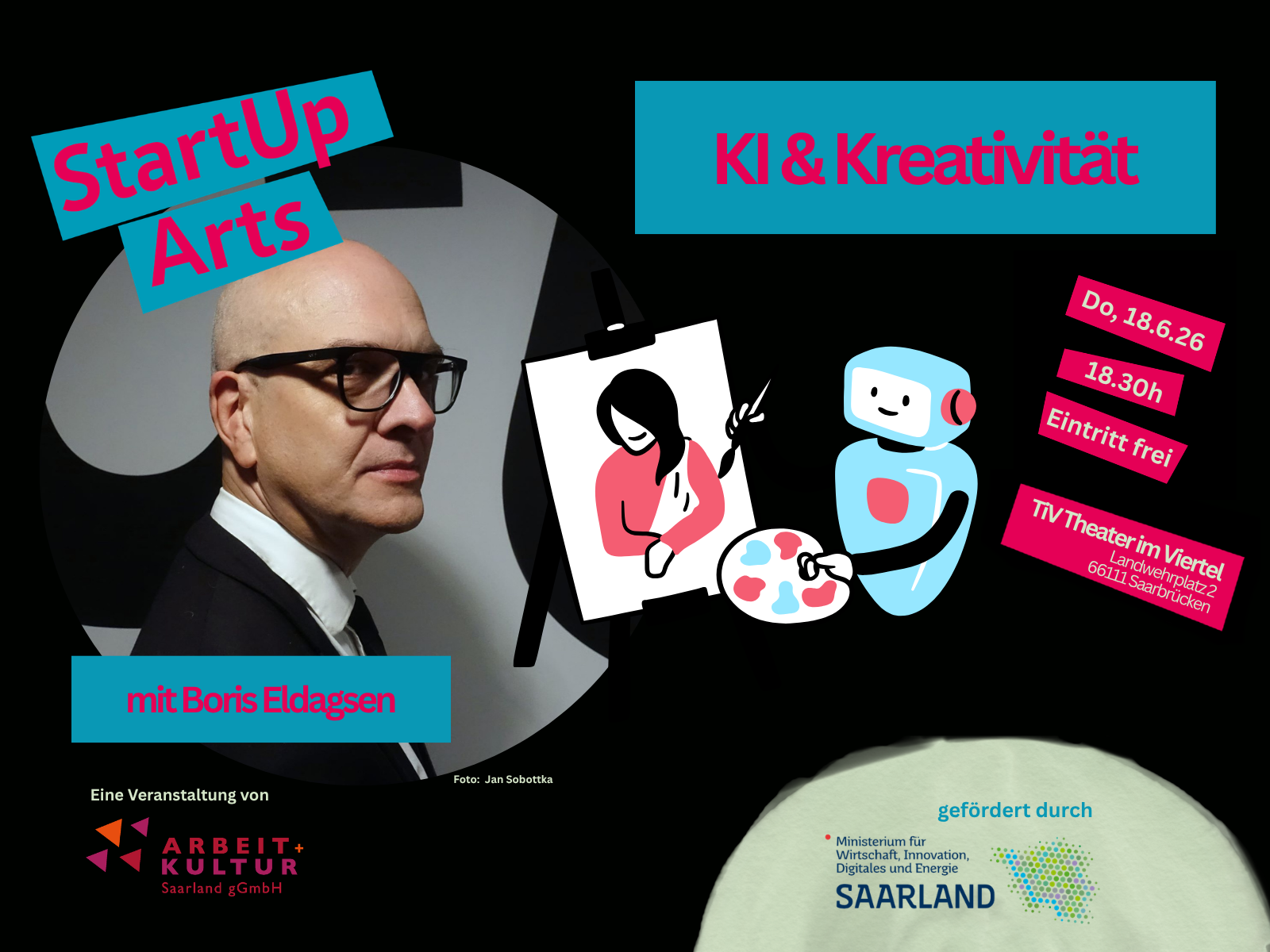 Veranstaltungsplakat auf schwarzem Hintergrund für 'StartUp Arts – KI & Kreativität'. Links oben ein verdrehtes türkisfarbenes Banner mit magentafarbener Schrift 'StartUp Arts', rechts oben ein türkisfarbenes Rechteck mit 'KI & Kreativität'. Links ein Porträt eines älteren Mannes mit Brille in dunklem Anzug. In der Mitte bunte Illustrationen: eine Frau beim künstlerischen Arbeiten, ein blauer Robot-ähnlicher Charakter mit Kopfhörer und Farbpalette. Rechts gestaffelte magentafarbene Banner mit Veranstaltungsinformationen: 'Do, 18.6.26', '18:30h', 'Eintritt frei', 'TIV/Theater im Viertel'. Unten links das Logo und der Name 'ARBEIT+KULTUR Saarland gGmbH', unten rechts das Förder-Logo 'SAARLAND'. Die Veranstaltung ist mit 'Boris Eldagsen' gekennzeichnet. Modernes Design mit Mischung aus Fotografie und digitaler Illustration.