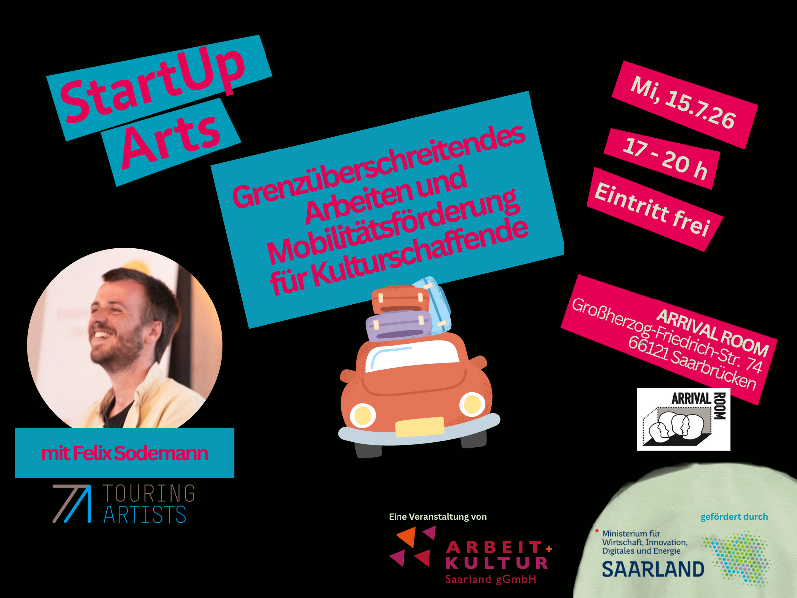 Veranstaltungsplakat für „StartUp Arts" auf schwarzem Hintergrund in Pink und Türkis. Thema der Veranstaltung ist „Grenzüberschreitendes Arbeiten und Mobilitätsförderung für Kulturschaffende". Termin: Mittwoch, 15.7.26, 17–20 Uhr, Eintritt frei. Veranstaltungsort: Arrival Room, Großherzog-Friedrich-Str. 74, 66121 Saarbrücken. Links ist ein rundes Porträtfoto eines lächelnden Mannes mit Bart abgebildet, darunter der Hinweis „mit Felix Sodemann" und das Logo von Touring Artists. In der Bildmitte ist eine Illustration eines beladenen Autos mit Koffern auf dem Dach zu sehen. Veranstalter ist die Arbeit+Kultur Saarland gGmbH, gefördert durch das Ministerium für Wirtschaft, Innovation, Digitales und Energie des Saarlandes.